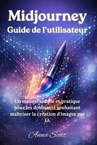 Midjourney V7 Guide de l'utilisateur: Un manuel simple et pratique pour les débutants souhaitant maîtriser la création d'images par IA