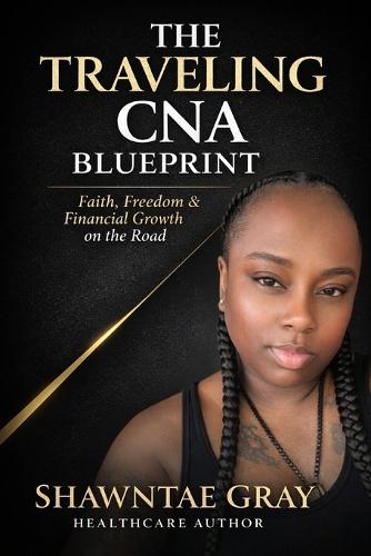 The Traveling CNA Blueprint: Faith, Freedom & Financial Growth for CNAs, Nursing Students & Healthcare Workers