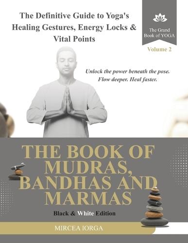 The Book of Mudras, Bandhas and Marmas: The Definitive Guide to Yoga's Healing Gestures, Energy Locks and Vital Points (Black & White Edition)