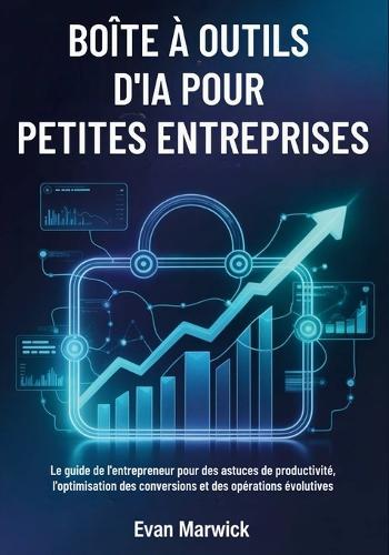 Boîte à Outils d'IA pour Petites Entreprises: Le guide de l'entrepreneur pour des astuces de productivité, l'optimisation des conversions et des opérations évolutives