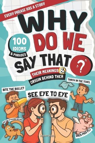 Why Do We Say That?: 100 Idioms and Phrases, Their Meanings, and the Curious Origins Behind Them