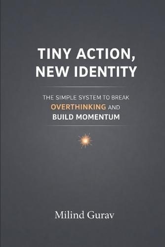 Tiny Action New Identity: The Simple System to Break Overthinking and Build Momentum