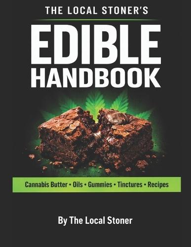 The Local Stoner's Edible Handbook: How to Make Cannabis Butter, Oils, Tinctures & Edibles with Safe Dosing and Consistent Potency