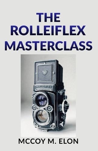 The Rolleiflex Masterclass: A Complete User Guide to Twin-Lens Reflex Photography - Shooting, Developing & Printing Medium Format Film with the Rolleiflex 2.8F, 3.5F & Rolleicord