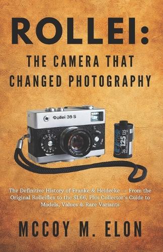 Rollei: The Camera That Changed Photography: The Definitive History of Franke & Heidecke - From the Original Rolleiflex to the SL66, Plus Collector's Guide to Models, Values & Rare Variants