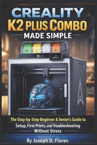 Creality K2 Plus Combo Made Simple: The Step-by-Step Beginner & Senior's Guide to Setup, First Prints, and Troubleshooting Without Stress