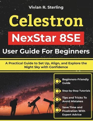 Celestron NexStar 8SE User Guide For Beginners: A Practical Guide to Set Up, Align, and Explore the Night Sky with Confidence