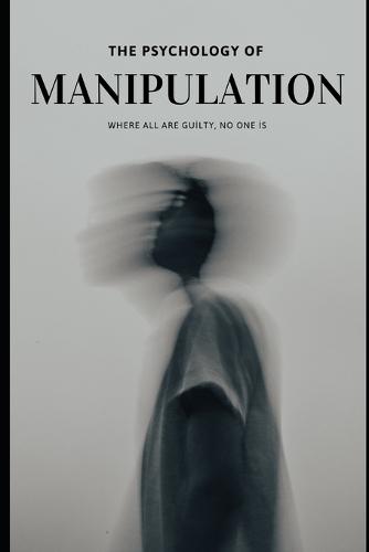 The Psychology of Manipulation: How It Works in Relationships, Work, and Everyday Life And How to Protect Yourself