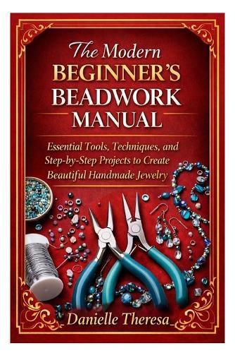 The Modern Beginner's Beadwork Manual: Essential Tools, Techniques, and Step-by-Step Projects to Create Beautiful Handmade Jewelry