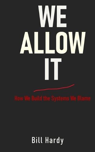 We Allow It: How We Build the Systems We Blame