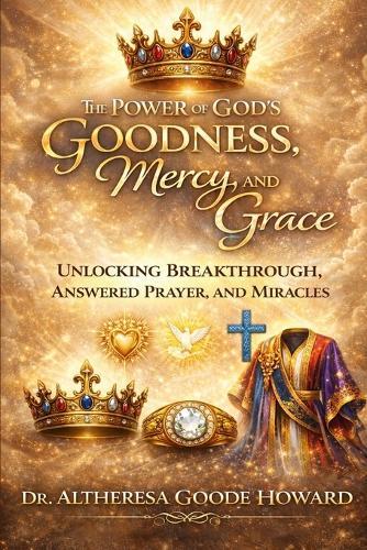 The Power of God's Goodness, Mercy, and Grace: Unlocking Breakthrough, Answered Prayer, and Miracles