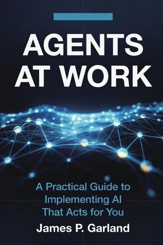 Agents At Work: A Practical Guide to Implementing AI That Acts for You