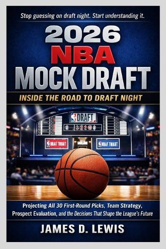 2026 NBA Mock Draft: INSIDE THE ROAD TO DRAFT NIGHT: Projecting All 30 First-Round Picks, Team Strategy, Prospect Evaluation, and the Decisions That Shape the League's Future