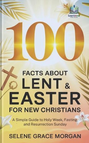 100 Facts About Lent & Easter for New Christians: A Simple Guide to Holy Week, Fasting, and Resurrection Sunday