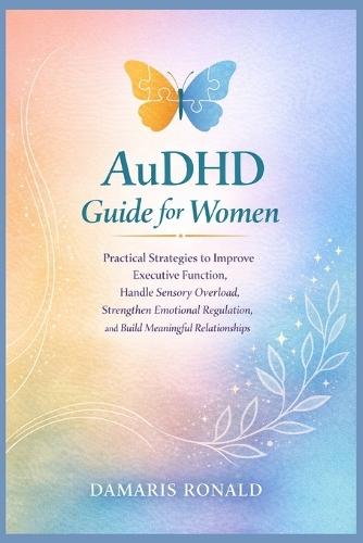 AuDHD Guide for Women: Practical Strategies to Improve Executive Function, Handle Sensory Overload, Strengthen Emotional Regulation, and Build Meaningful Relationships
