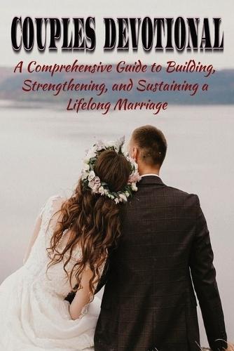 Couples Devotional: A Comprehensive Guide to Building, Strengthening, and Sustaining a Lifelong Marriage