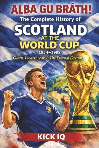 The Complete History of Scotland at the World Cup 1930 - 2022: Glory, Heartbreak & The Eternal Dream