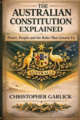 The Australian Constitution Explained: Power, People and the Rules that Govern Us - Simple to Read and Understand