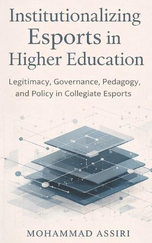 Institutionalizing Esports in Higher Education: Legitimacy, Governance, Pedagogy, and Policy in Collegiate Esports