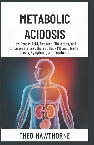 Metabolic Acidosis: How Excess Acid, Reduced Elimination, and Bicarbonate Loss Disrupt Body pH and Health: Causes, Symptoms, and Treatments