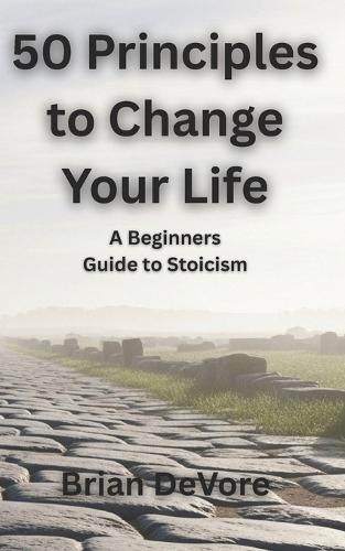 50 Principles to Change Your Life: A Beginners Guide to Stoicism