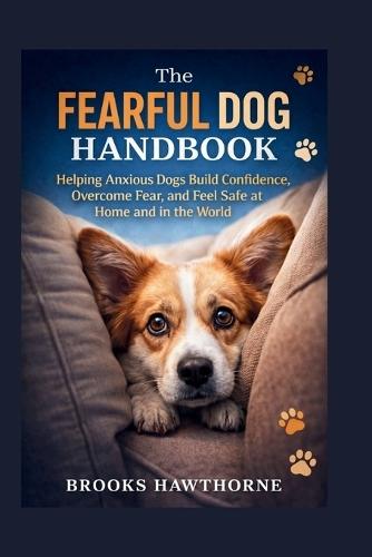 The FEARFUL DOG HANDBOOK: Helping Anxious Dogs Build Confidence, Overcome Fear, and Feel Safe at Home and in the World