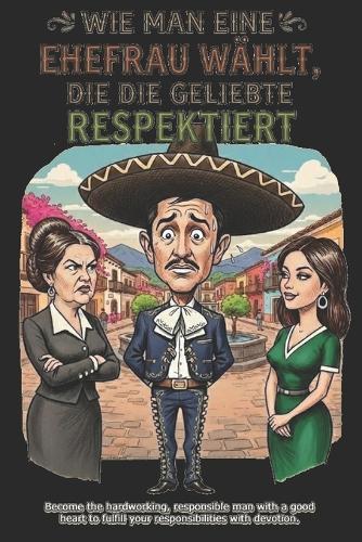 Wie man eine Ehefrau wählt, die die Geliebte respektiert: Ein mexikanischer Leitfaden, um zum MACHO Ihrer Familie aufzusteigen