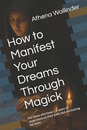 How to Manifest Your Dreams Through Magick: For those who have 1-5 years of experience on their path, but are looking for more