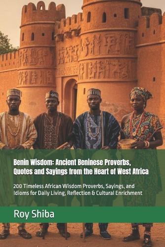 Benin Wisdom: Ancient Beninese Proverbs, Quotes and Sayings from the Heart of West Africa: 200 Timeless African Wisdom Proverbs, Sayings, and Idioms for Daily Living, Reflection & Cultural Enrichment