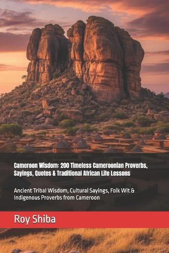 Cameroon Wisdom: 200 Timeless Cameroonian Proverbs, Sayings, Quotes & Traditional African Life Lessons: Ancient Tribal Wisdom, Cultural Sayings, Folk Wit & Indigenous Proverbs from Cameroon