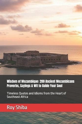 Wisdom of Mozambique: 200 Ancient Mozambicans Proverbs, Sayings & Wit to Guide Your Soul: Timeless Quotes and Idioms from the Heart of Southeast Africa