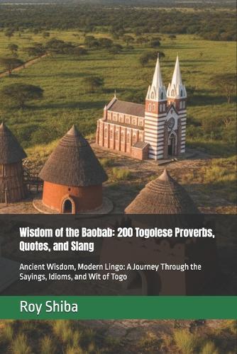 Wisdom of the Baobab: 200 Togolese Proverbs, Quotes, and Slang: Ancient Wisdom, Modern Lingo: A Journey Through the Sayings, Idioms, and Wit of Togo