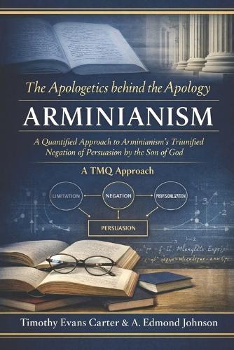 The Apologetics Behind the Apology: Arminianism: A Quantified Approach to Arminianism's Tri-Unified Negation of Persuasion by the Son of God (A TMQ Approach)