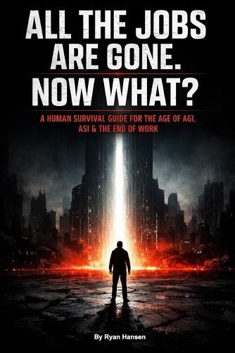 All the Jobs Are Gone. Now What?: A Human Survival Guide for the Age of AGI, ASI & the End of Work
