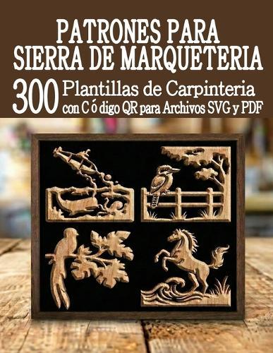 Patrones para Sierra de Marquetería 300 Plantillas de Carpintería: Una enorme biblioteca de proyectos listos para usar con escaneo QR y descarga de archivos SVG y PDF