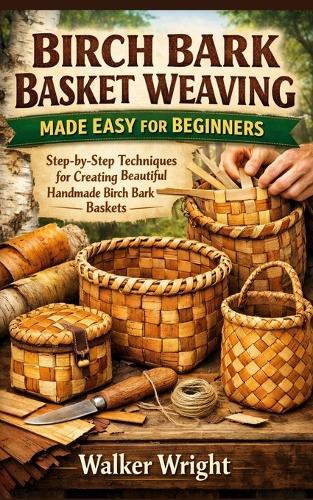 Birch Bark Basket Weaving Made Easy for Beginners: Step-by-Step Techniques for Creating Beautiful Handmade Birch Bark Baskets