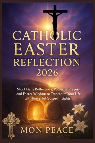 Catholic Easter Reflection 2026: Short Daily Reflections, Powerful Prayers, and Easter Wisdom to Transform Your Life with Powerful Gospel Insights