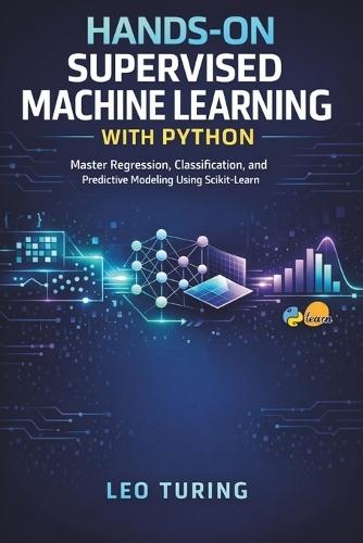 Hands-On Supervised Machine Learning with Python: Master Regression, Classification, and Predictive Modeling Using Scikit-Learn