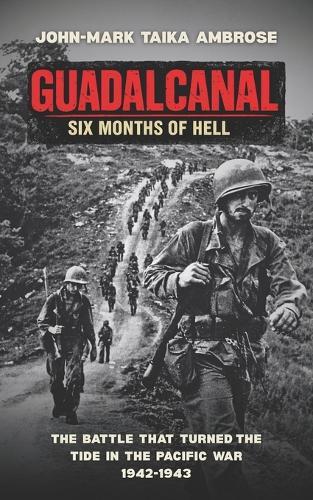 Guadalcanal - Six Months of Hell: The Battle That Turned the Tide in the Pacific War (1942-1943)