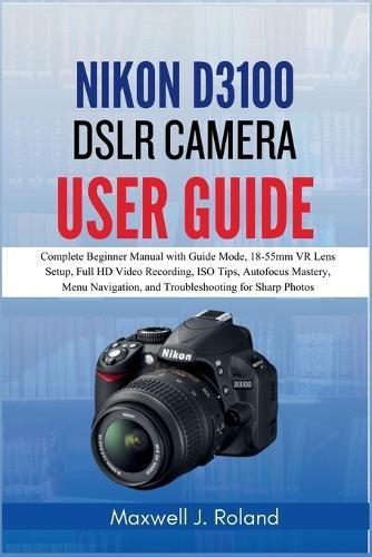 Nikon D3100 DSLR Camera User Guide: Complete Beginner Manual with Guide Mode, 18-55mm VR Lens Setup, Full HD Video Recording, ISO Tips, Autofocus Mastery, Menu Navigation, and Troubleshooting for Sharp Photos