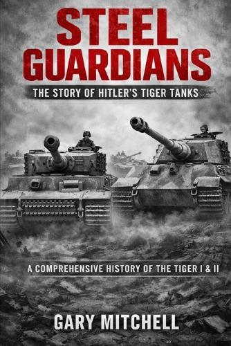 Steel Guardians: The Story of Hitler's Tiger Tanks
