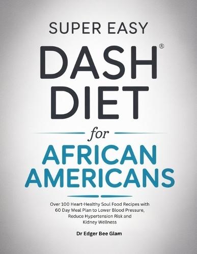 Super Easy Dash Diet for African Americans: Over 100 Heart-Healthy Soul Food Recipes with 60 Day Meal Plan to Lower Blood Pressure, Reduce Hypertension Risk and Kidney Wellness