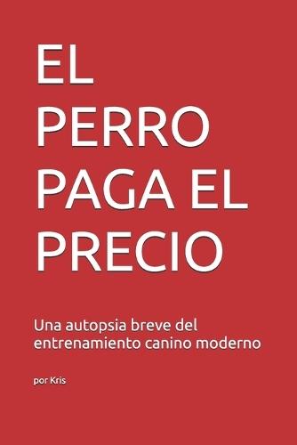 El Perro Paga El Precio: Una autopsia breve del entrenamiento canino moderno