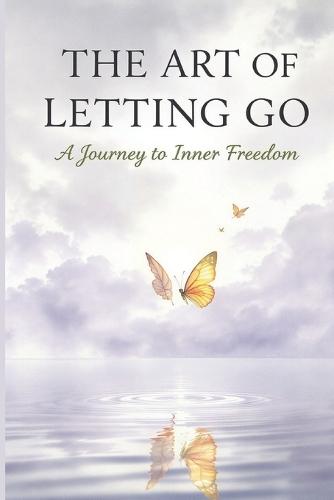 The Art of Letting Go: A Journey to Inner Freedom: Release What No Longer Serves You and Embrace a Lighter Life