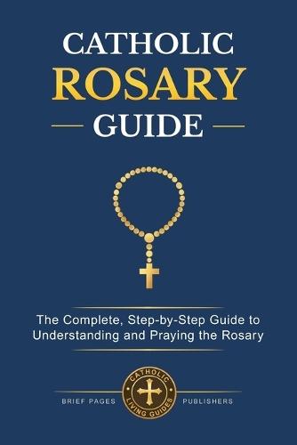 Catholic Rosary Guide: How to Pray the Rosary Step-by-Step, Understand all the Mysteries, and Deepen Your Catholic Prayer Life with Biblical Meditation and Marian Devotion