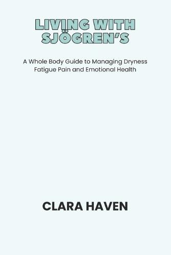 Living with Sjögren's: A Whole Body Guide to Managing Dryness Fatigue Pain and Emotional Health