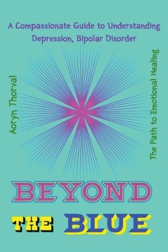 Beyond the Blue: A Compassionate Guide to Understanding Depression, Bipolar Disorder, and the Path to Emotional Healing