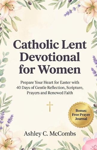 Catholic Lent Devotional for Women: Prepare Your Heart for Easter with 40 Days of Gentle Reflection, Scripture, Prayers and Renewed Faith