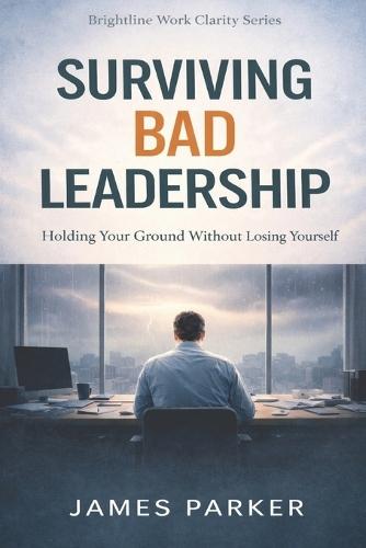 Surviving Bad Leadership: Holding Your Ground Without Losing Yourself