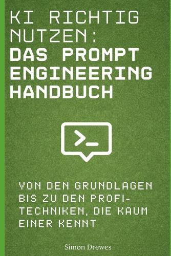 KI richtig nutzen: Das Prompt Engineering Handbuch: Von den Grundlagen bis zu den Profi-Techniken, die kaum einer kennt